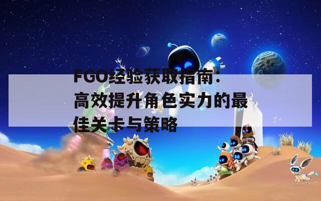 FGO经验获取指南：高效提升角色实力的最佳关卡与策略
