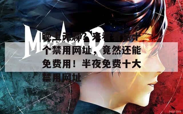 晚上无聊？来看看这十个禁用网址，竟然还能免费用！半夜免费十大禁用网址