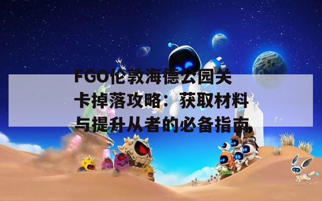 FGO伦敦海德公园关卡掉落攻略：获取材料与提升从者的必备指南