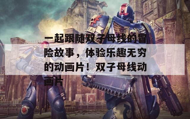 一起跟随双子母线的冒险故事，体验乐趣无穷的动画片！双子母线动画片