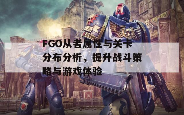 FGO从者属性与关卡分布分析，提升战斗策略与游戏体验