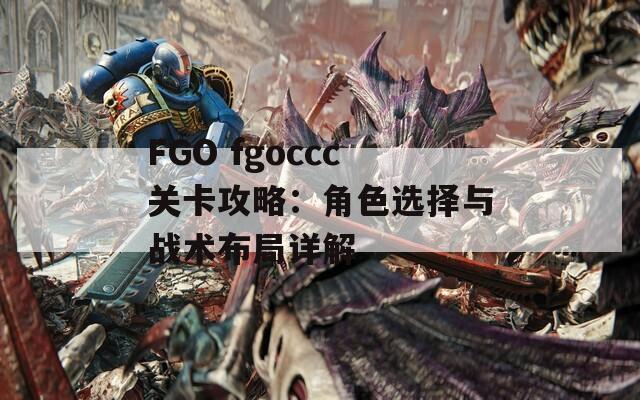 FGO fgoccc关卡攻略：角色选择与战术布局详解