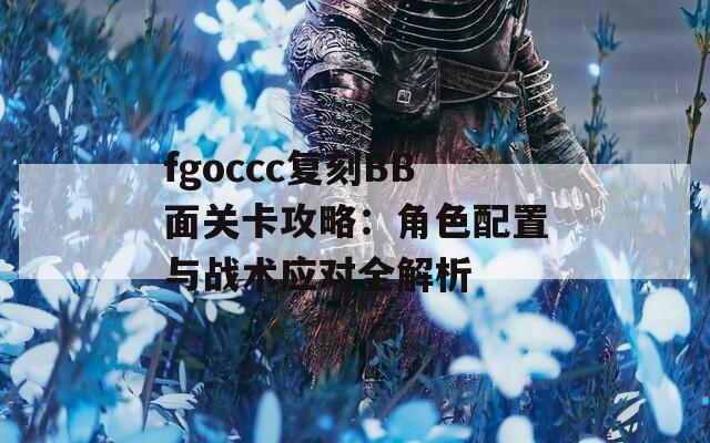 fgoccc复刻BB面关卡攻略：角色配置与战术应对全解析