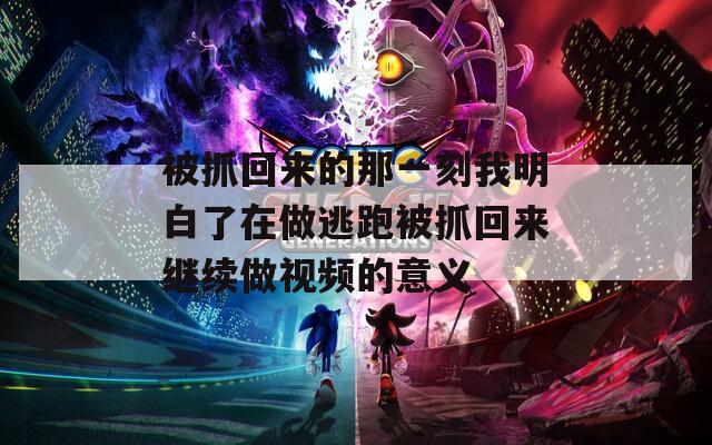 被抓回来的那一刻我明白了在做逃跑被抓回来继续做视频的意义