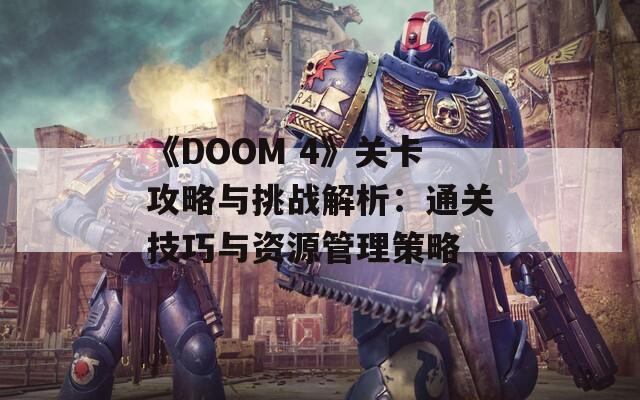 《DOOM 4》关卡攻略与挑战解析：通关技巧与资源管理策略