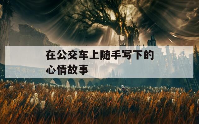 在公交车上随手写下的心情故事