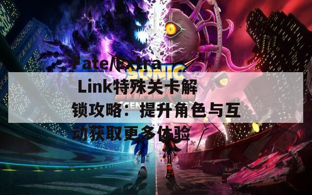 Fate/Extra Link特殊关卡解锁攻略：提升角色与互动获取更多体验