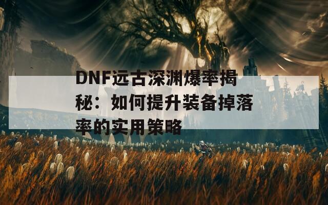 DNF远古深渊爆率揭秘：如何提升装备掉落率的实用策略