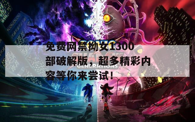免费网禁拗女1300部破解版，超多精彩内容等你来尝试！