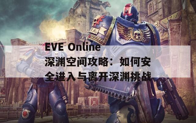 EVE Online深渊空间攻略：如何安全进入与离开深渊挑战
