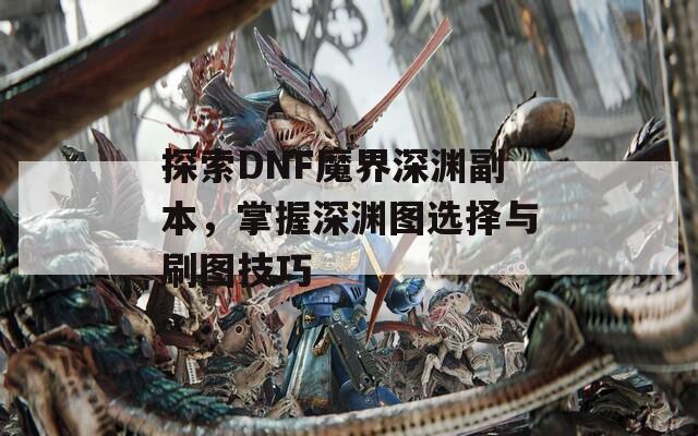 探索DNF魔界深渊副本，掌握深渊图选择与刷图技巧