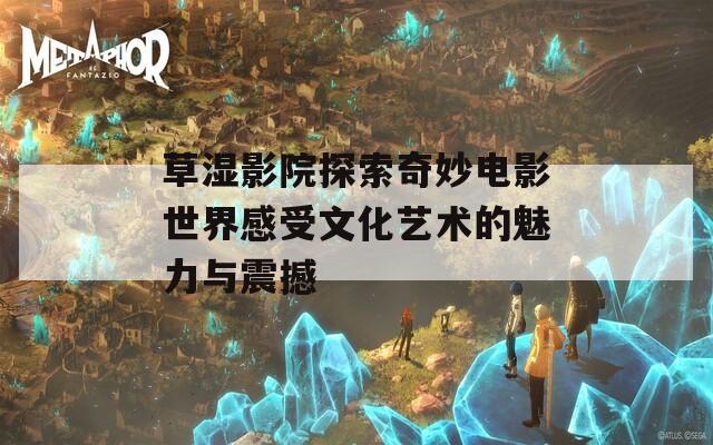 草湿影院探索奇妙电影世界感受文化艺术的魅力与震撼
