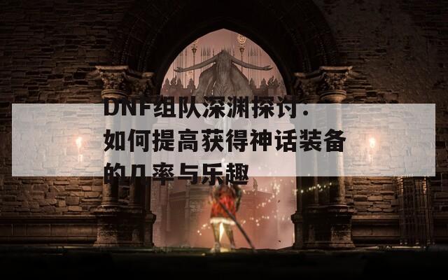 DNF组队深渊探讨：如何提高获得神话装备的几率与乐趣