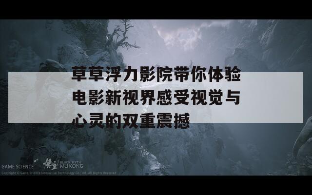草草浮力影院带你体验电影新视界感受视觉与心灵的双重震撼