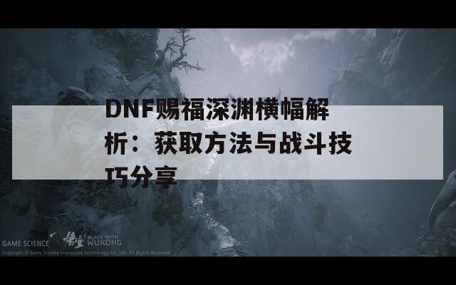 DNF赐福深渊横幅解析：获取方法与战斗技巧分享