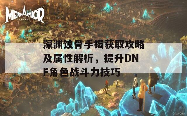 深渊蚀骨手镯获取攻略及属性解析，提升DNF角色战斗力技巧