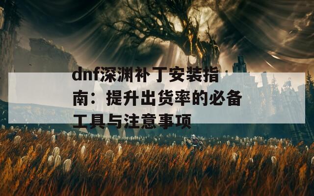 dnf深渊补丁安装指南：提升出货率的必备工具与注意事项