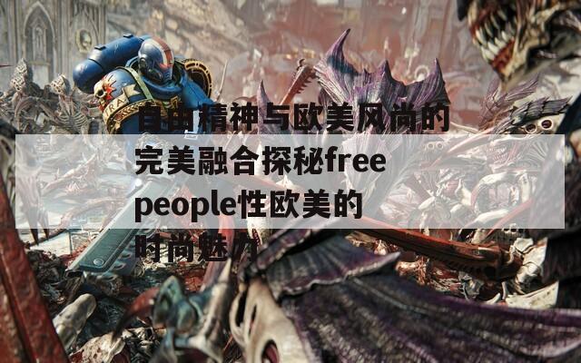 自由精神与欧美风尚的完美融合探秘freepeople性欧美的时尚魅力