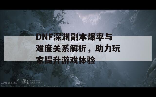 DNF深渊副本爆率与难度关系解析，助力玩家提升游戏体验