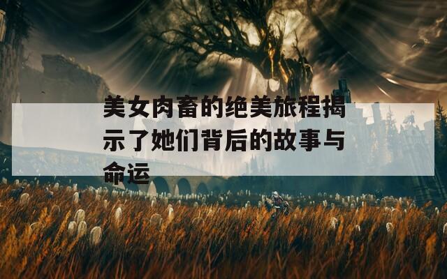 美女肉畜的绝美旅程揭示了她们背后的故事与命运