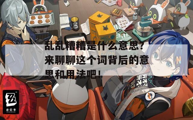 乱乱糟糟是什么意思？来聊聊这个词背后的意思和用法吧！