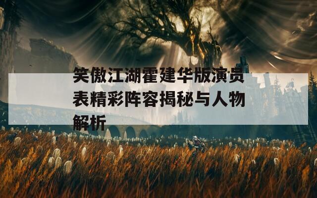 笑傲江湖霍建华版演员表精彩阵容揭秘与人物解析