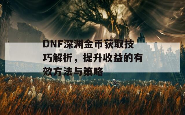 DNF深渊金币获取技巧解析，提升收益的有效方法与策略