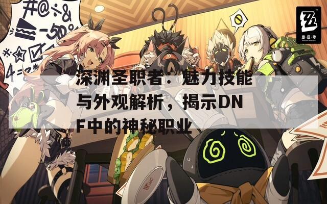 深渊圣职者：魅力技能与外观解析，揭示DNF中的神秘职业