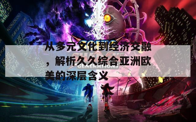 从多元文化到经济交融，解析久久综合亚洲欧美的深层含义