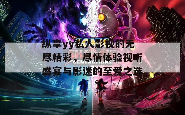 纵享yy私人影视的无尽精彩，尽情体验视听盛宴与影迷的至爱之选