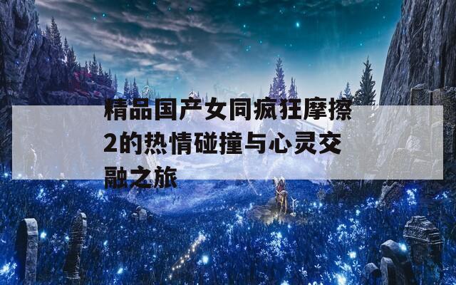 精品国产女同疯狂摩擦2的热情碰撞与心灵交融之旅