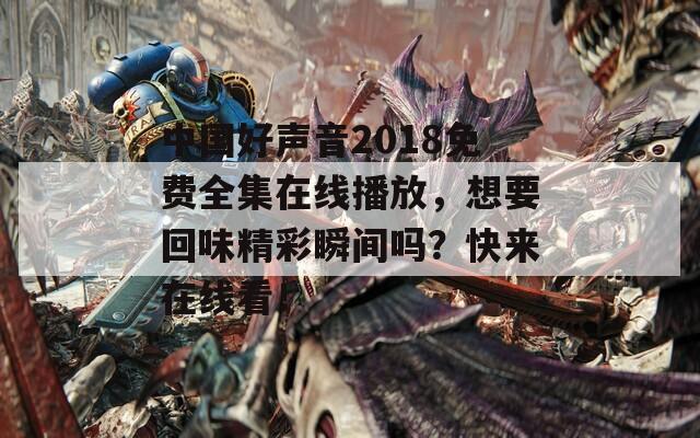 中国好声音2018免费全集在线播放，想要回味精彩瞬间吗？快来在线看！