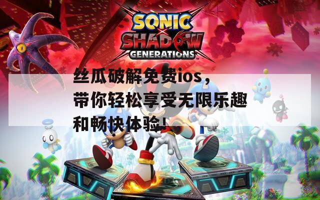 丝瓜破解免费ios，带你轻松享受无限乐趣和畅快体验！
