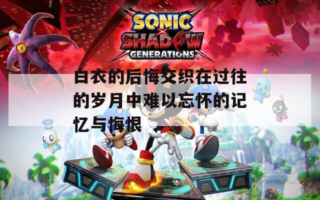 白衣的后悔交织在过往的岁月中难以忘怀的记忆与悔恨