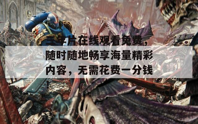 三年片在线观看免费，随时随地畅享海量精彩内容，无需花费一分钱！