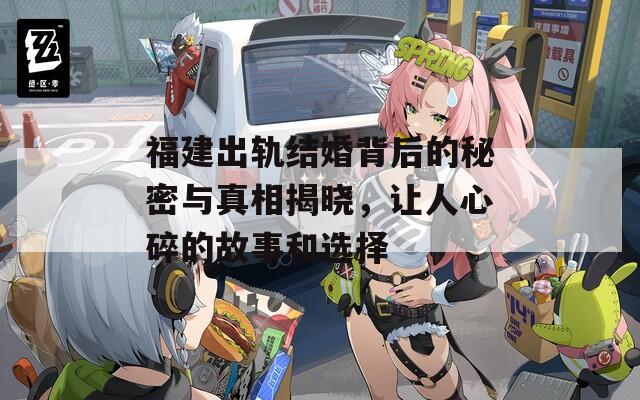 福建出轨结婚背后的秘密与真相揭晓，让人心碎的故事和选择