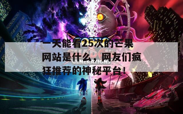 一天能看25次的芒果网站是什么，网友们疯狂推荐的神秘平台！