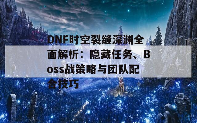 DNF时空裂缝深渊全面解析：隐藏任务、Boss战策略与团队配合技巧