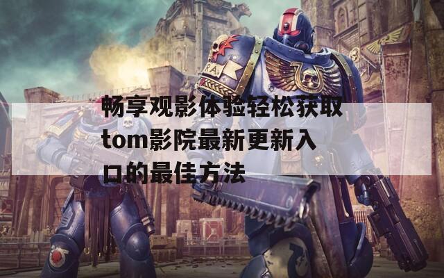 畅享观影体验轻松获取tom影院最新更新入口的最佳方法