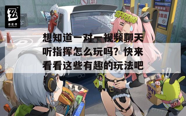 想知道一对一视频聊天听指挥怎么玩吗？快来看看这些有趣的玩法吧！