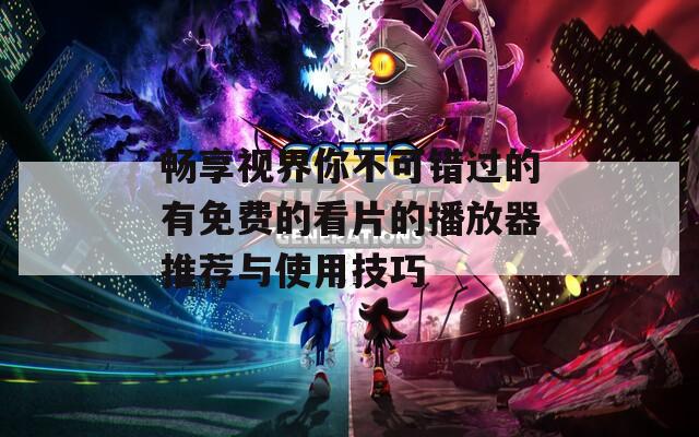 畅享视界你不可错过的有免费的看片的播放器推荐与使用技巧