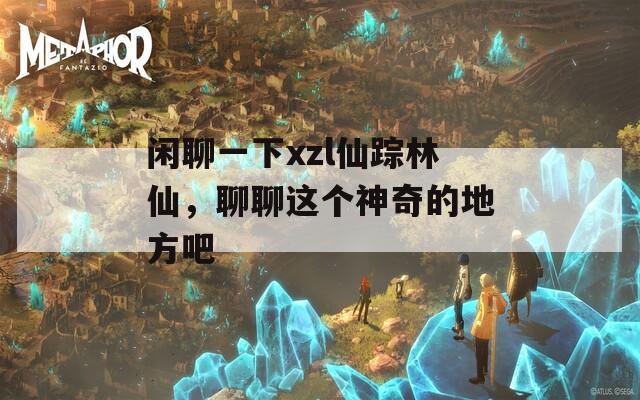 闲聊一下xzl仙踪林仙，聊聊这个神奇的地方吧
