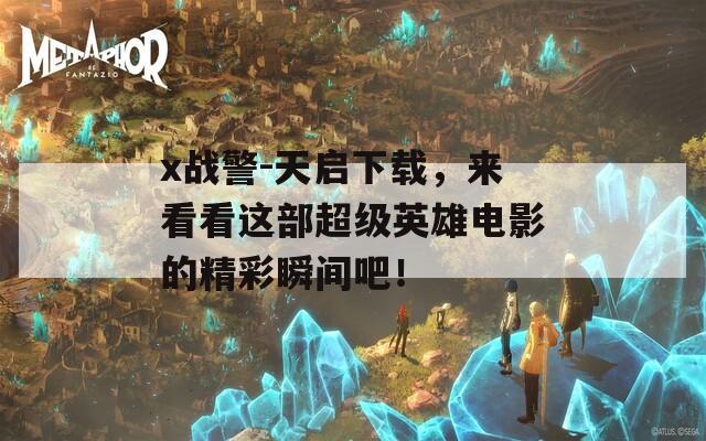 x战警-天启下载，来看看这部超级英雄电影的精彩瞬间吧！