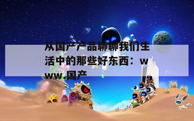 从国产产品聊聊我们生活中的那些好东西：www.国产
