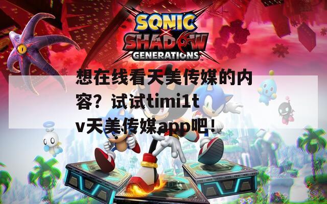 想在线看天美传媒的内容？试试timi1tv天美传媒app吧！