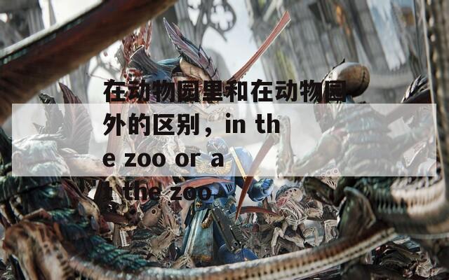 在动物园里和在动物园外的区别，in the zoo or at the zoo