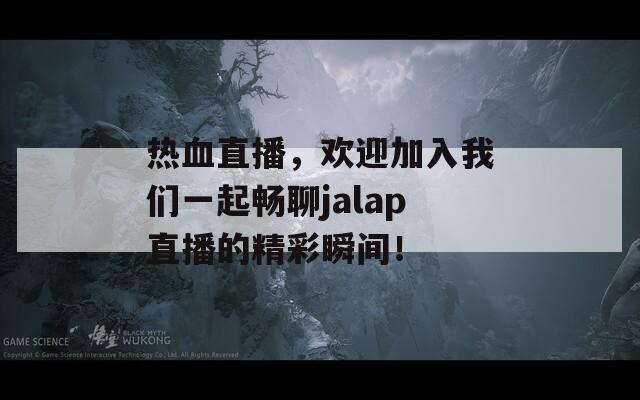 热血直播，欢迎加入我们一起畅聊jalap直播的精彩瞬间！