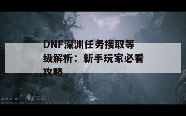 DNF深渊任务接取等级解析：新手玩家必看攻略