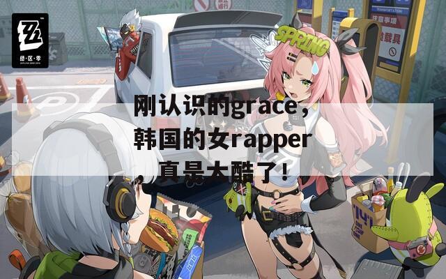 刚认识的grace，韩国的女rapper，真是太酷了！