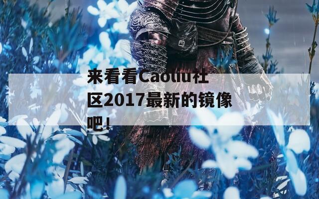 来看看Caoliu社区2017最新的镜像吧！